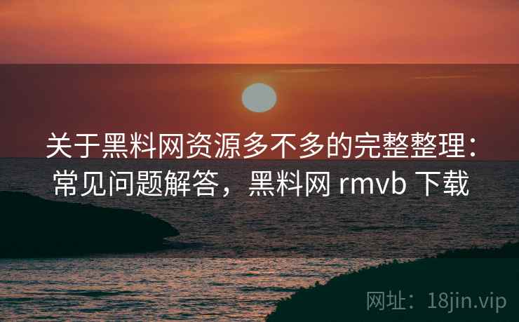 关于黑料网资源多不多的完整整理：常见问题解答，黑料网 rmvb 下载  第2张