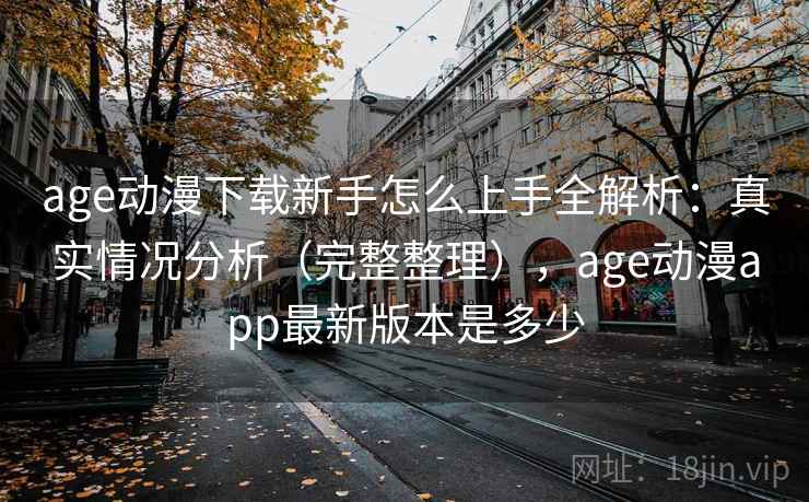age动漫下载新手怎么上手全解析：真实情况分析（完整整理），age动漫app最新版本是多少  第1张