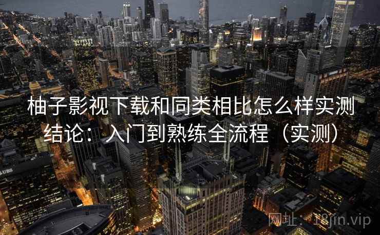 柚子影视下载和同类相比怎么样实测结论：入门到熟练全流程（实测）  第2张