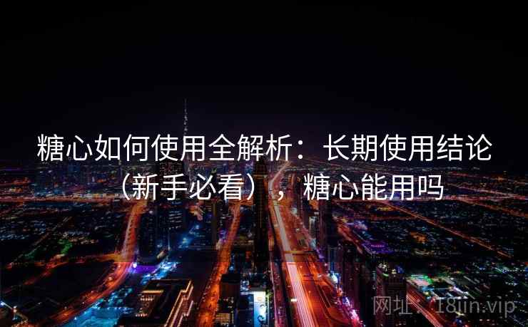 糖心如何使用全解析：长期使用结论（新手必看），糖心能用吗  第2张