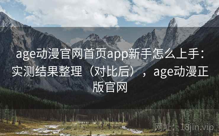 age动漫官网首页app新手怎么上手：实测结果整理（对比后），age动漫正版官网  第1张