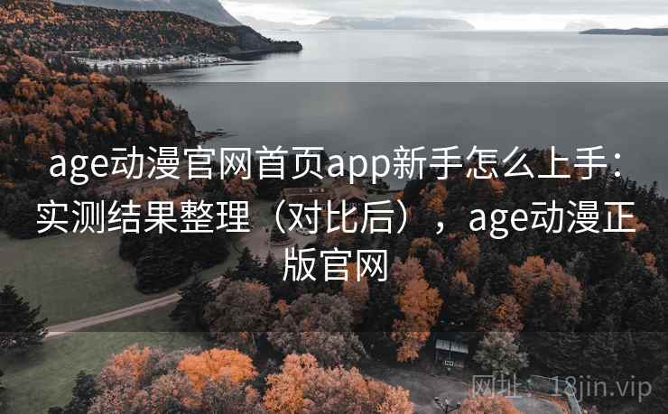 age动漫官网首页app新手怎么上手：实测结果整理（对比后），age动漫正版官网  第2张