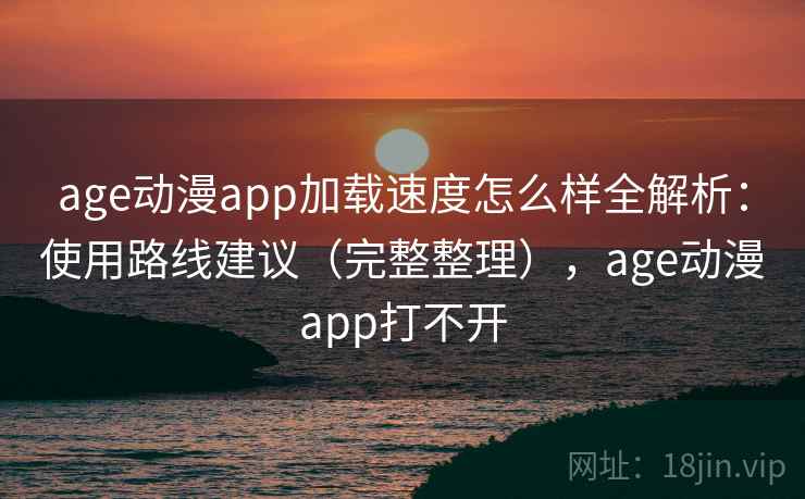 age动漫app加载速度怎么样全解析：使用路线建议（完整整理），age动漫app打不开  第2张