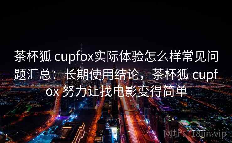 茶杯狐 cupfox实际体验怎么样常见问题汇总：长期使用结论，茶杯狐 cupfox 努力让找电影变得简单  第1张