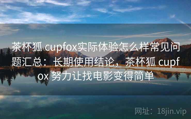 茶杯狐 cupfox实际体验怎么样常见问题汇总：长期使用结论，茶杯狐 cupfox 努力让找电影变得简单  第2张