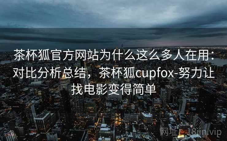 茶杯狐官方网站为什么这么多人在用：对比分析总结，茶杯狐cupfox-努力让找电影变得简单  第2张