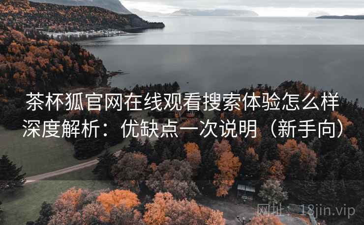 茶杯狐官网在线观看搜索体验怎么样深度解析：优缺点一次说明（新手向）  第2张