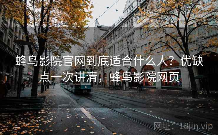 蜂鸟影院官网到底适合什么人？优缺点一次讲清，蜂鸟影院网页  第2张