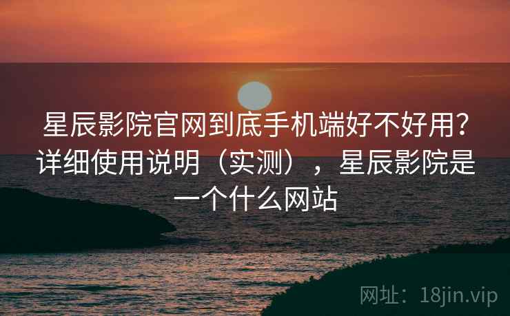 星辰影院官网到底手机端好不好用？详细使用说明（实测），星辰影院是一个什么网站  第1张