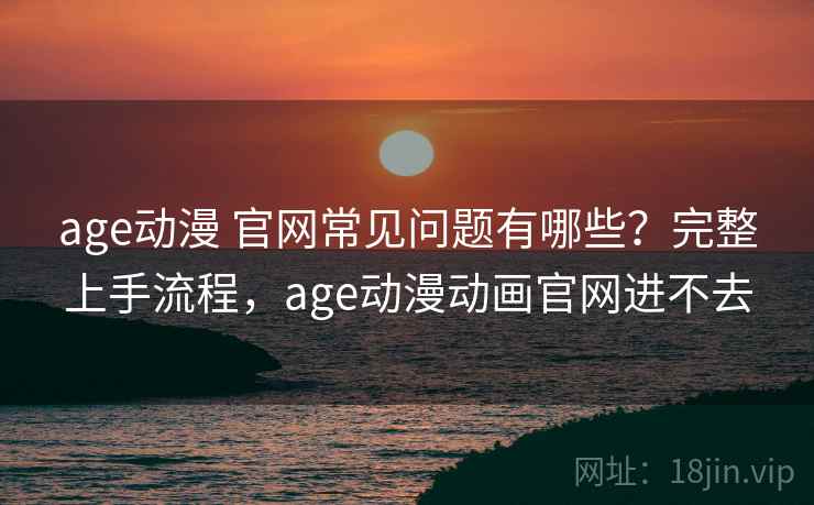 age动漫 官网常见问题有哪些？完整上手流程，age动漫动画官网进不去  第1张