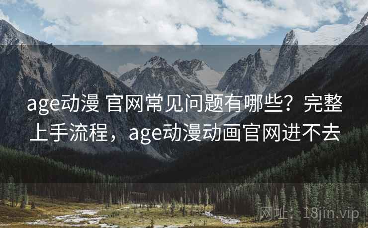 age动漫 官网常见问题有哪些？完整上手流程，age动漫动画官网进不去  第2张