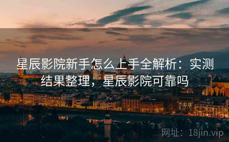 星辰影院新手怎么上手全解析：实测结果整理，星辰影院可靠吗  第2张