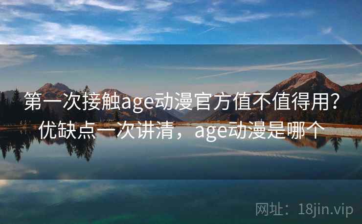 第一次接触age动漫官方值不值得用？优缺点一次讲清，age动漫是哪个  第2张