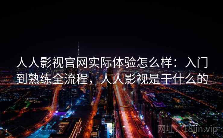 人人影视官网实际体验怎么样：入门到熟练全流程，人人影视是干什么的  第2张