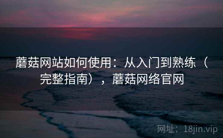 蘑菇网站如何使用：从入门到熟练（完整指南），蘑菇网络官网  第1张