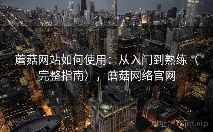 蘑菇网站如何使用：从入门到熟练（完整指南），蘑菇网络官网  第2张
