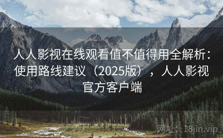 人人影视在线观看值不值得用全解析：使用路线建议（2025版），人人影视官方客户端  第1张