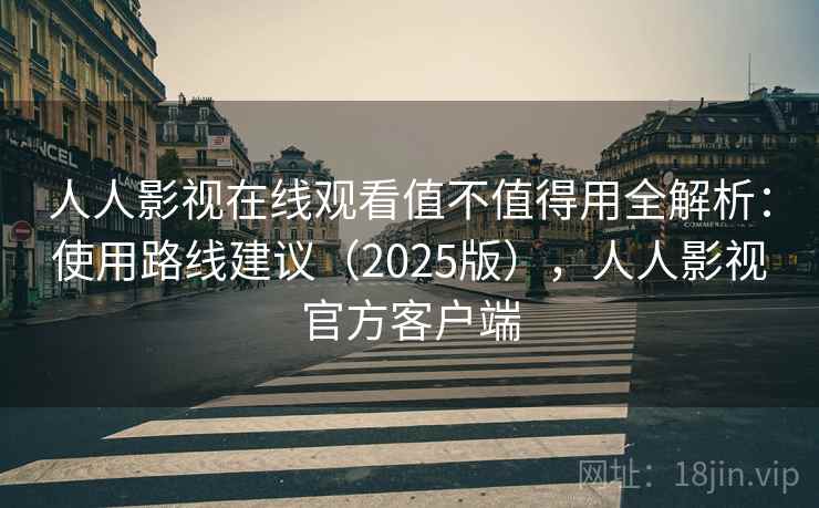 人人影视在线观看值不值得用全解析：使用路线建议（2025版），人人影视官方客户端  第2张