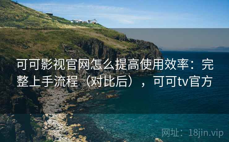 可可影视官网怎么提高使用效率：完整上手流程（对比后），可可tv官方  第1张