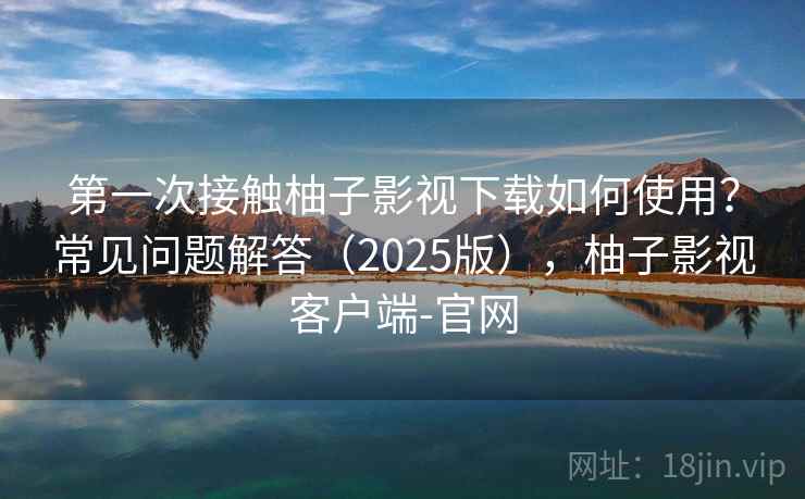 第一次接触柚子影视下载如何使用？常见问题解答（2025版），柚子影视客户端-官网  第2张