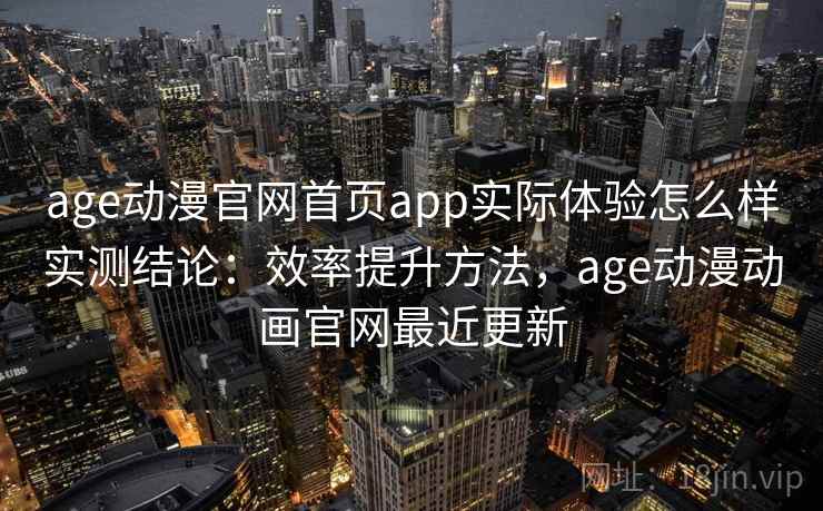 age动漫官网首页app实际体验怎么样实测结论：效率提升方法，age动漫动画官网最近更新  第2张