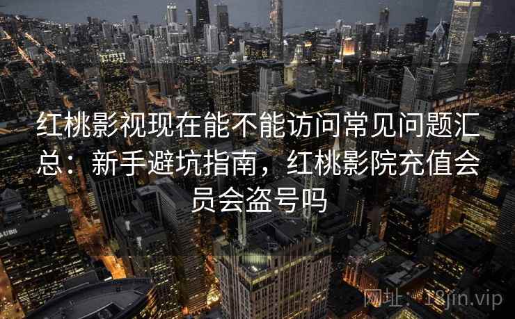 红桃影视现在能不能访问常见问题汇总：新手避坑指南，红桃影院充值会员会盗号吗  第1张