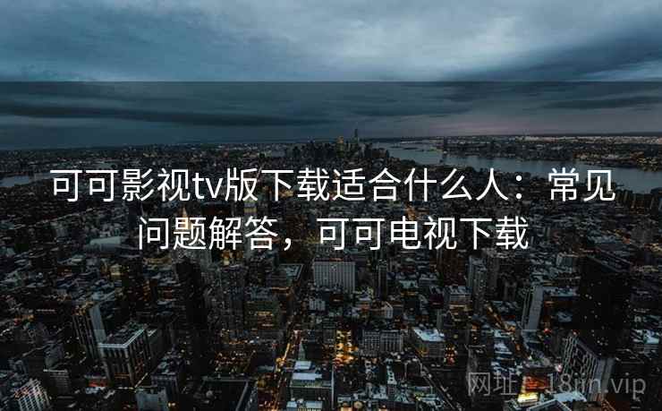可可影视tv版下载适合什么人：常见问题解答，可可电视下载  第2张