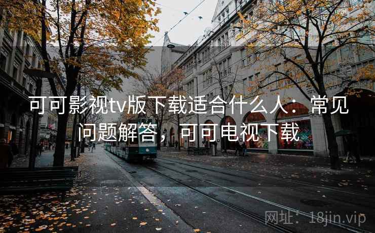 可可影视tv版下载适合什么人：常见问题解答，可可电视下载  第1张