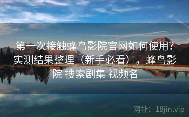 第一次接触蜂鸟影院官网如何使用？实测结果整理（新手必看），蜂鸟影院 搜索剧集 视频名  第1张
