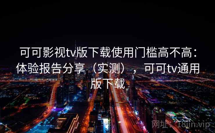 可可影视tv版下载使用门槛高不高：体验报告分享（实测），可可tv通用版下载  第2张