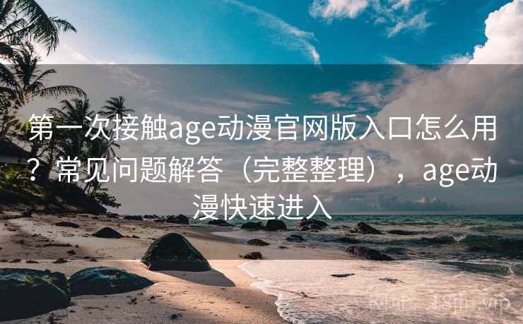 第一次接触age动漫官网版入口怎么用？常见问题解答（完整整理），age动漫快速进入  第2张