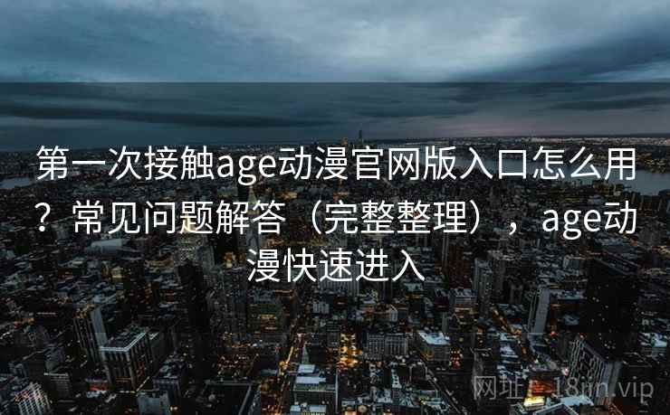 第一次接触age动漫官网版入口怎么用？常见问题解答（完整整理），age动漫快速进入  第1张