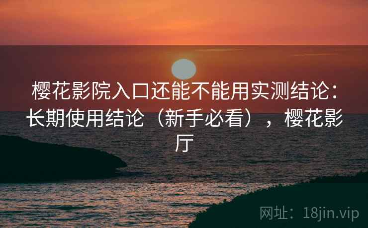 樱花影院入口还能不能用实测结论：长期使用结论（新手必看），樱花影厅  第2张