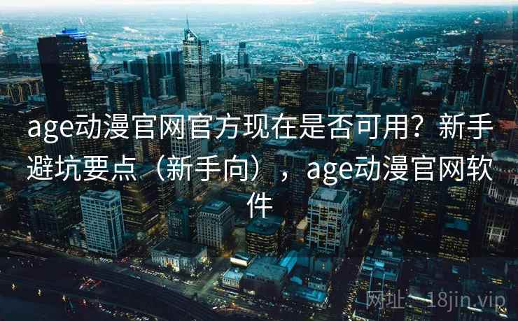 age动漫官网官方现在是否可用？新手避坑要点（新手向），age动漫官网软件  第1张