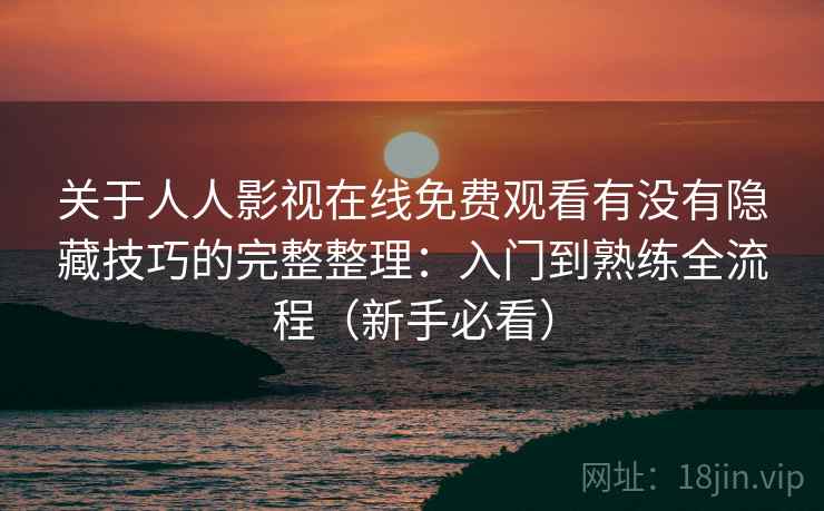 关于人人影视在线免费观看有没有隐藏技巧的完整整理：入门到熟练全流程（新手必看）  第1张