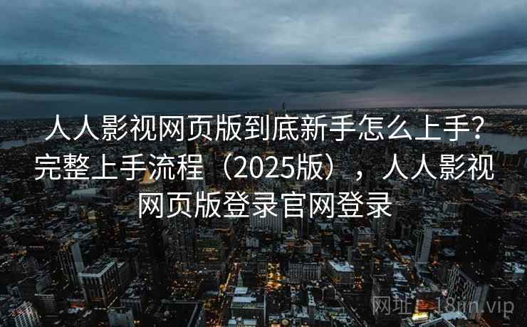 人人影视网页版到底新手怎么上手？完整上手流程（2025版），人人影视网页版登录官网登录  第2张