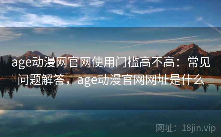 age动漫网官网使用门槛高不高：常见问题解答，age动漫官网网址是什么  第2张