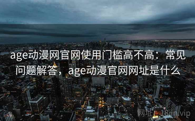 age动漫网官网使用门槛高不高：常见问题解答，age动漫官网网址是什么  第1张