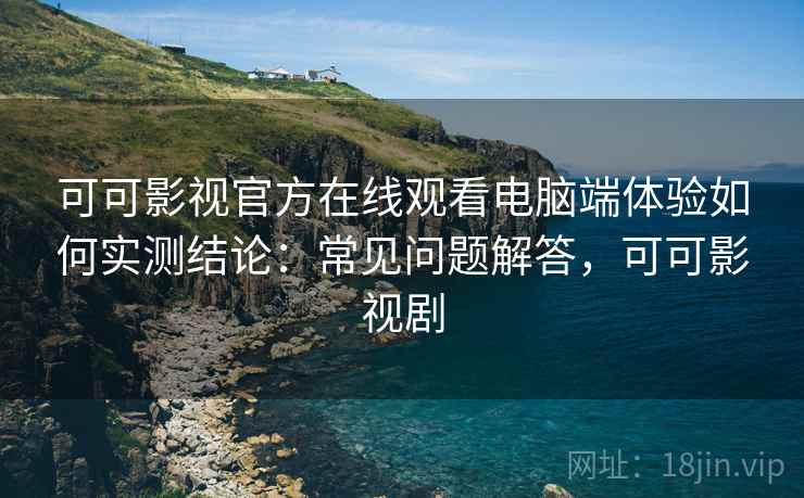 可可影视官方在线观看电脑端体验如何实测结论：常见问题解答，可可影视剧  第1张
