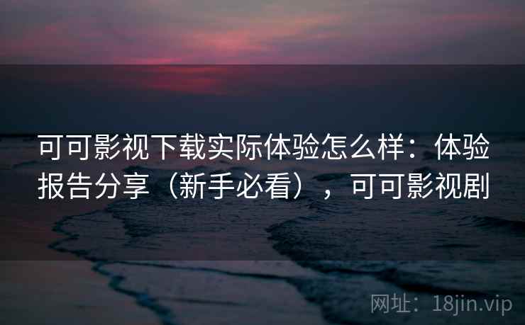 可可影视下载实际体验怎么样：体验报告分享（新手必看），可可影视剧  第1张