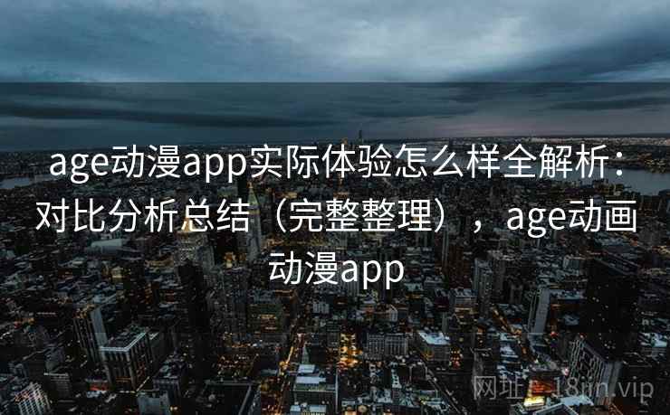 age动漫app实际体验怎么样全解析：对比分析总结（完整整理），age动画动漫app  第1张