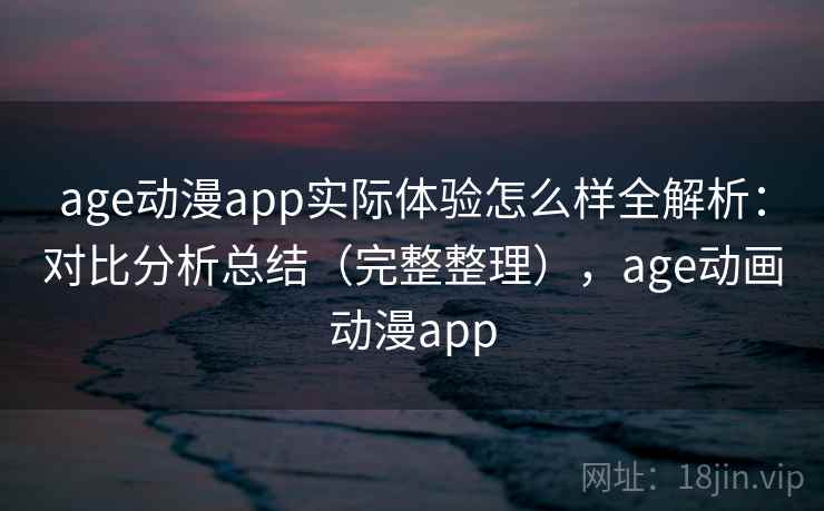 age动漫app实际体验怎么样全解析：对比分析总结（完整整理），age动画动漫app  第2张