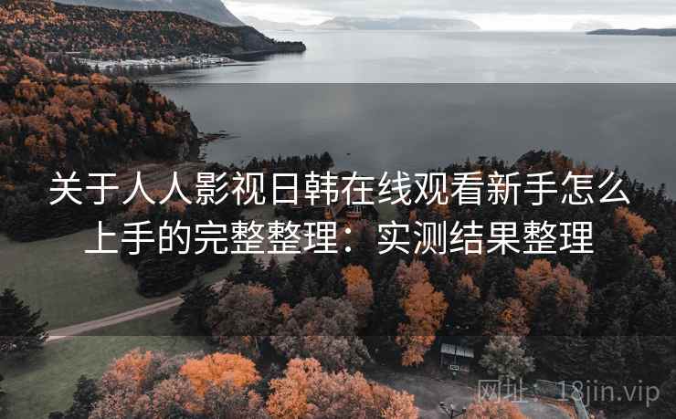 关于人人影视日韩在线观看新手怎么上手的完整整理：实测结果整理  第2张