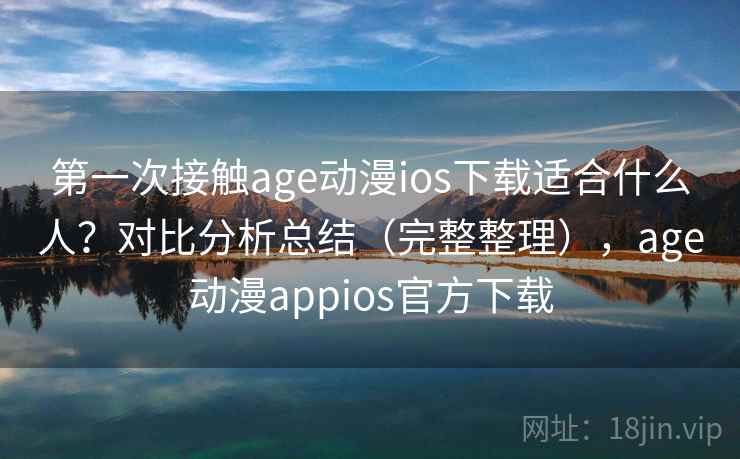 第一次接触age动漫ios下载适合什么人？对比分析总结（完整整理），age动漫appios官方下载  第2张