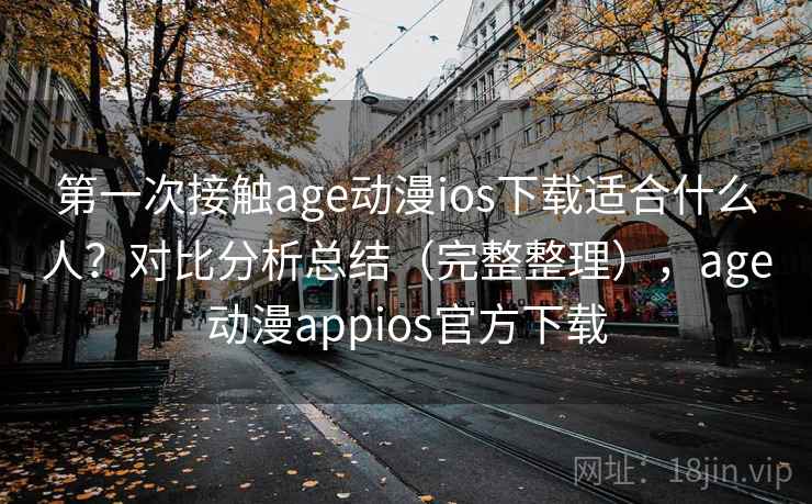 第一次接触age动漫ios下载适合什么人？对比分析总结（完整整理），age动漫appios官方下载  第1张
