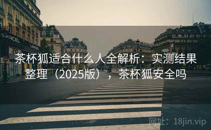 茶杯狐适合什么人全解析：实测结果整理（2025版），茶杯狐安全吗  第1张
