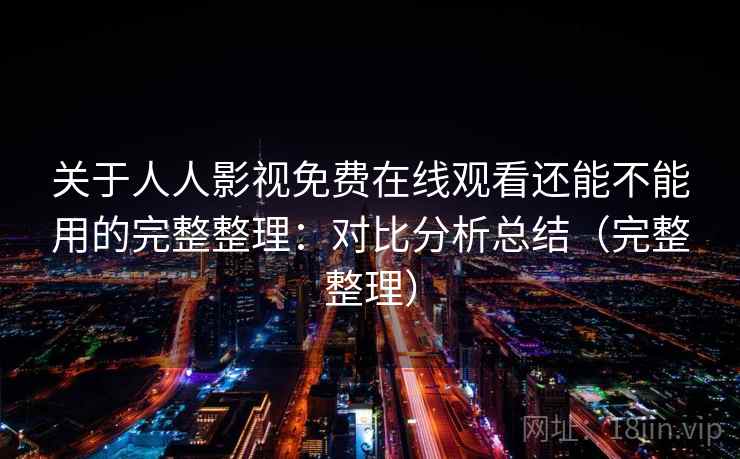 关于人人影视免费在线观看还能不能用的完整整理：对比分析总结（完整整理）  第2张