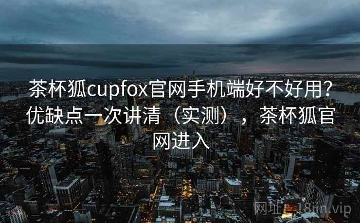 茶杯狐cupfox官网手机端好不好用？优缺点一次讲清（实测），茶杯狐官网进入  第2张