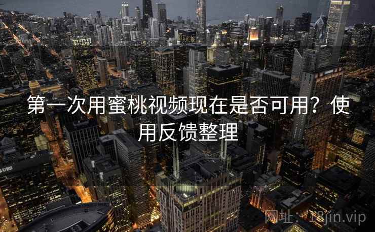 第一次用蜜桃视频现在是否可用？使用反馈整理  第1张