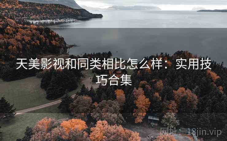 天美影视和同类相比怎么样：实用技巧合集  第1张